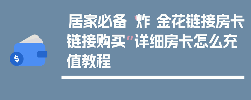 居家必备“炸 金花链接房卡链接购买”详细房卡怎么充值教程