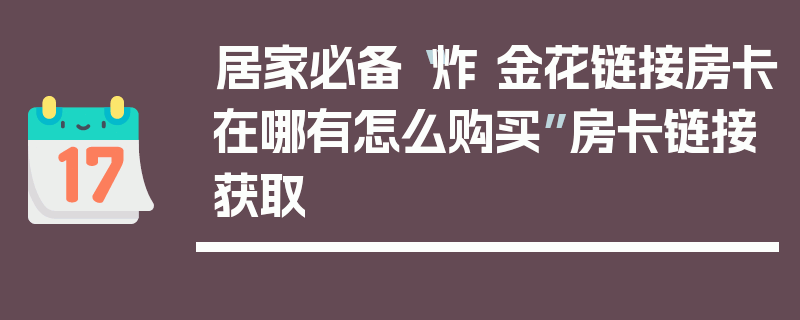 居家必备“炸 金花链接房卡在哪有怎么购买”房卡链接获取