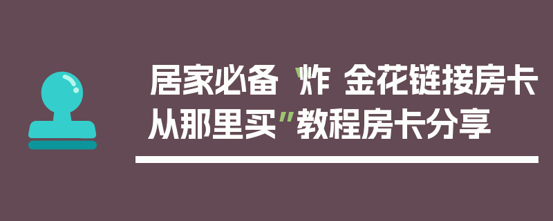 居家必备“炸 金花链接房卡从那里买”教程房卡分享