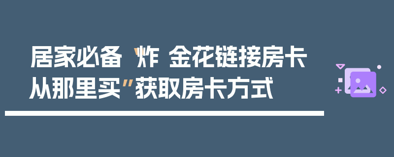 居家必备“炸 金花链接房卡从那里买”获取房卡方式