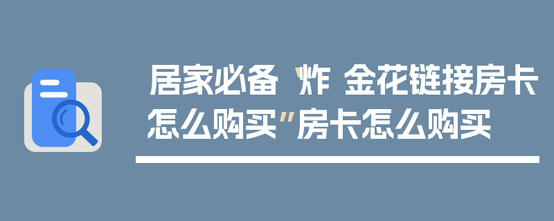 居家必备“炸 金花链接房卡怎么购买”房卡怎么购买