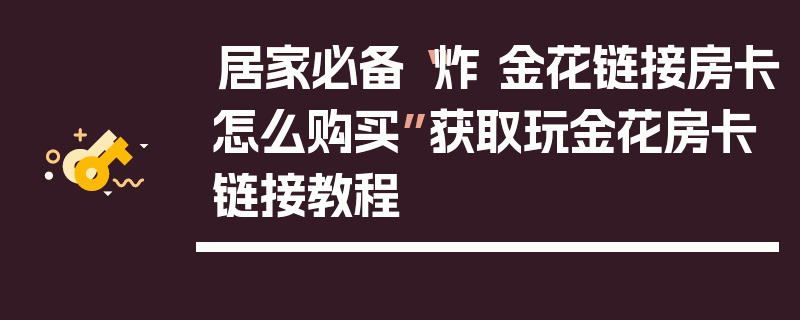居家必备“炸 金花链接房卡怎么购买”获取玩金花房卡链接教程