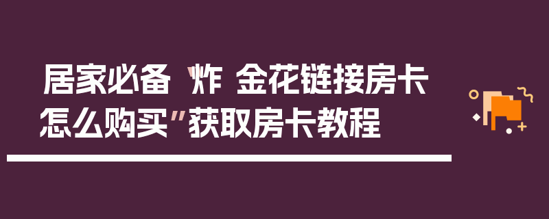居家必备“炸 金花链接房卡怎么购买”获取房卡教程