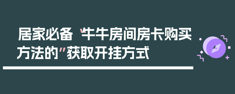 居家必备“牛牛房间房卡购买方法的”获取开挂方式