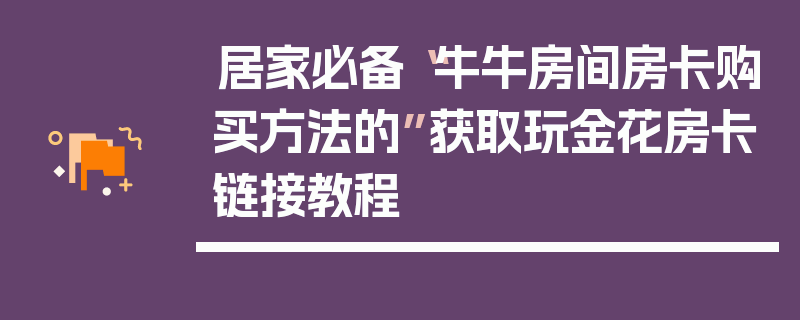 居家必备“牛牛房间房卡购买方法的”获取玩金花房卡链接教程