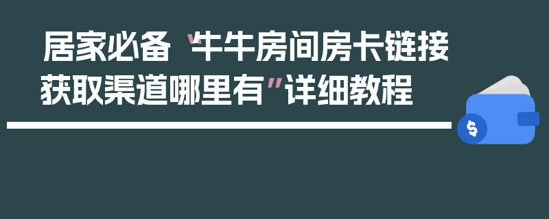 居家必备“牛牛房间房卡链接获取渠道哪里有”详细教程