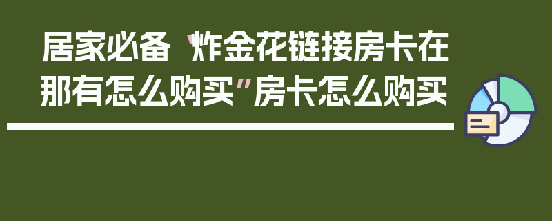 居家必备“炸金花链接房卡在那有怎么购买”房卡怎么购买