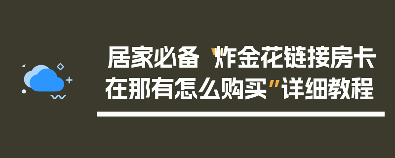 居家必备“炸金花链接房卡在那有怎么购买”详细教程