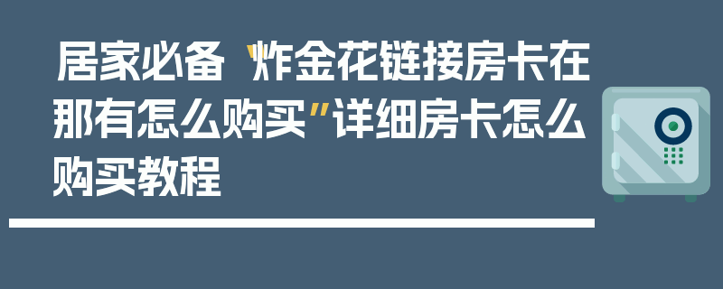 居家必备“炸金花链接房卡在那有怎么购买”详细房卡怎么购买教程