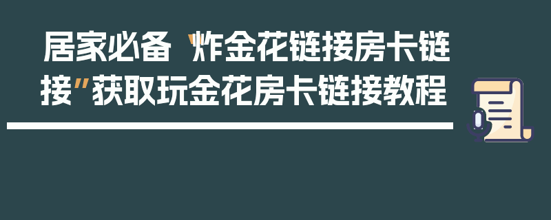 居家必备“炸金花链接房卡链接”获取玩金花房卡链接教程