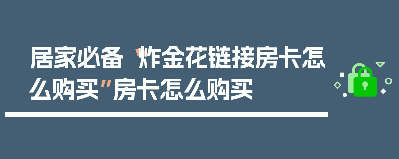 居家必备“炸金花链接房卡怎么购买”房卡怎么购买