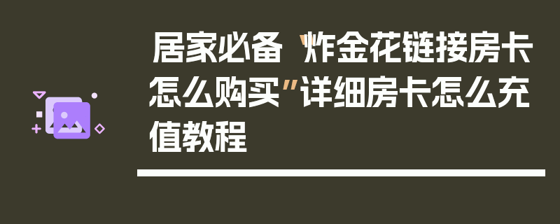 居家必备“炸金花链接房卡怎么购买”详细房卡怎么充值教程