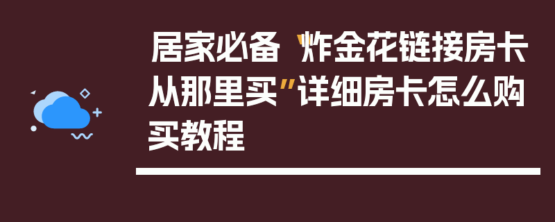 居家必备“炸金花链接房卡从那里买”详细房卡怎么购买教程