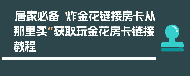 居家必备“炸金花链接房卡从那里买”获取玩金花房卡链接教程