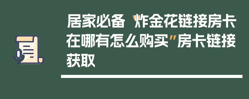 居家必备“炸金花链接房卡在哪有怎么购买”房卡链接获取