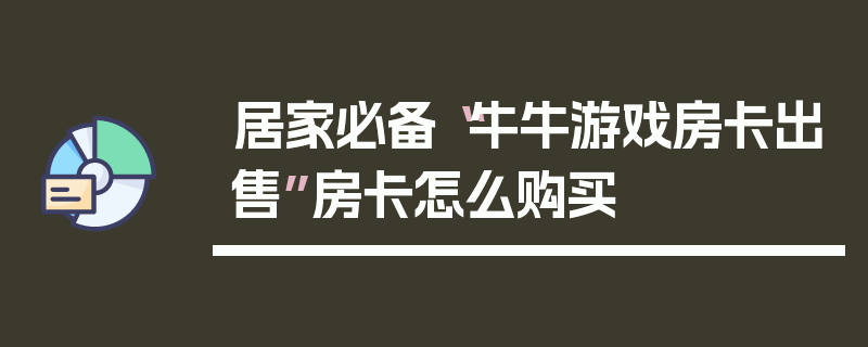 居家必备“牛牛游戏房卡出售”房卡怎么购买