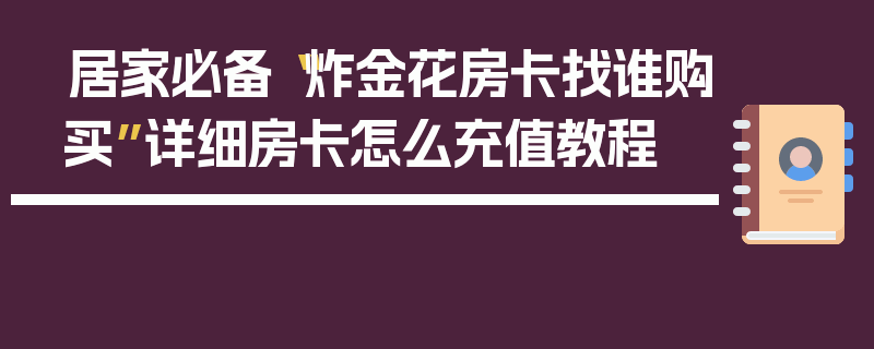 居家必备“炸金花房卡找谁购买”详细房卡怎么充值教程