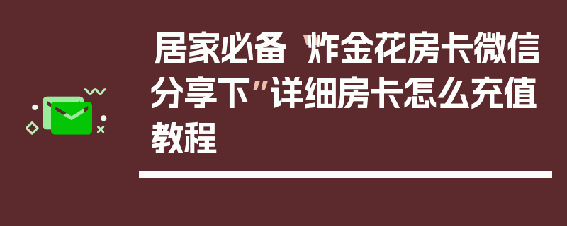 居家必备“炸金花房卡微信分享下”详细房卡怎么充值教程