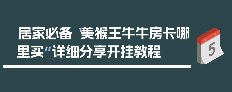 居家必备“美猴王牛牛房卡哪里买”详细分享开挂教程
