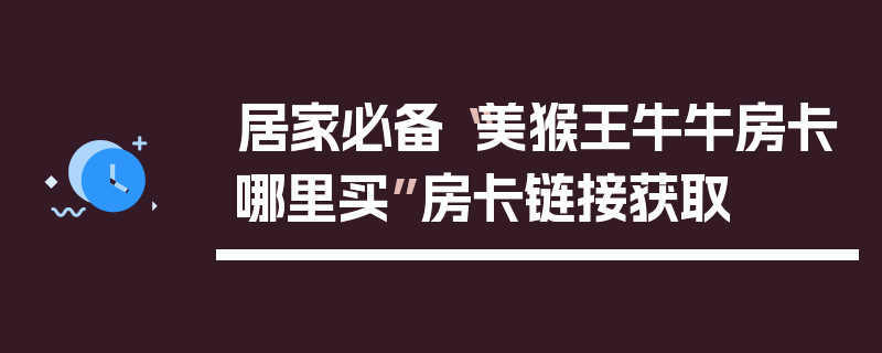 居家必备“美猴王牛牛房卡哪里买”房卡链接获取