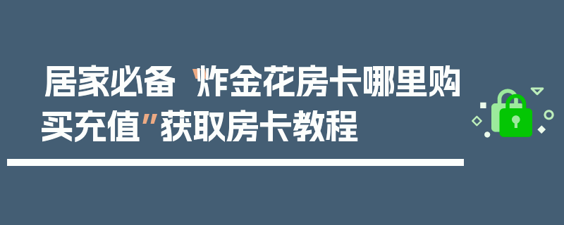居家必备“炸金花房卡哪里购买充值”获取房卡教程