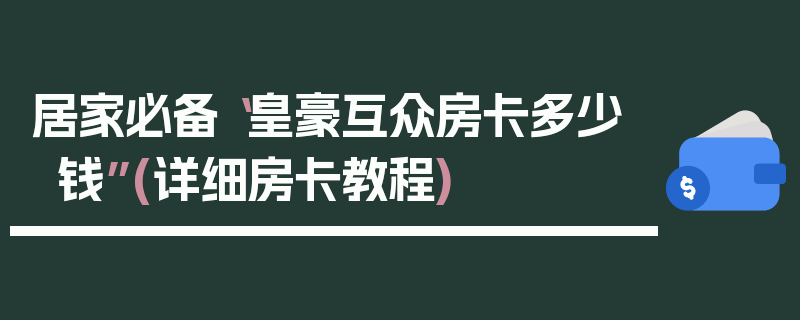 居家必备“皇豪互众房卡多少钱”(详细房卡教程)