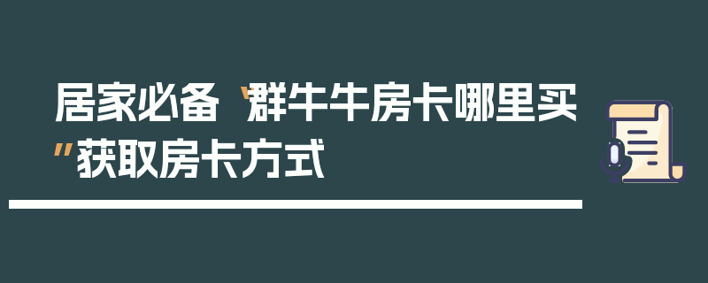居家必备“群牛牛房卡哪里买”获取房卡方式