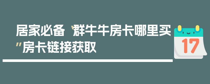 居家必备“群牛牛房卡哪里买”房卡链接获取