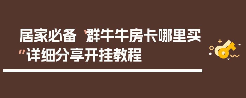居家必备“群牛牛房卡哪里买”详细分享开挂教程