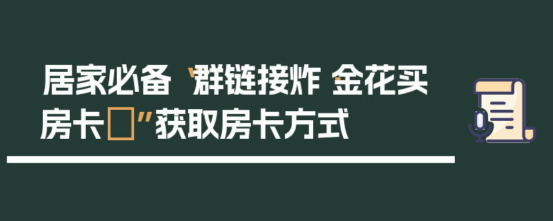 居家必备“群链接炸·金花买房卡	”获取房卡方式