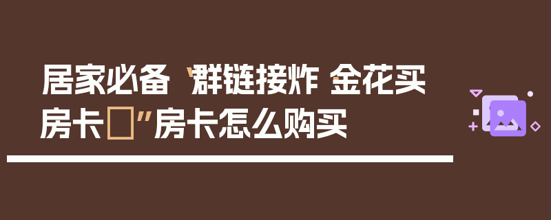 居家必备“群链接炸·金花买房卡	”房卡怎么购买