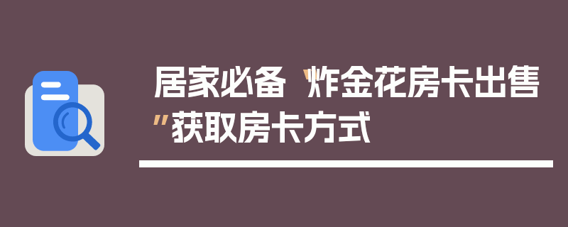居家必备“炸金花房卡出售”获取房卡方式