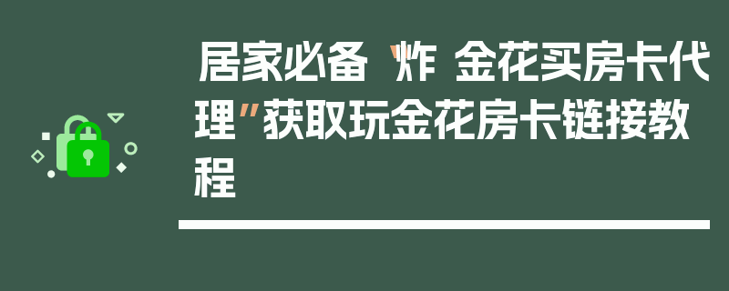 居家必备“炸 金花买房卡代理”获取玩金花房卡链接教程