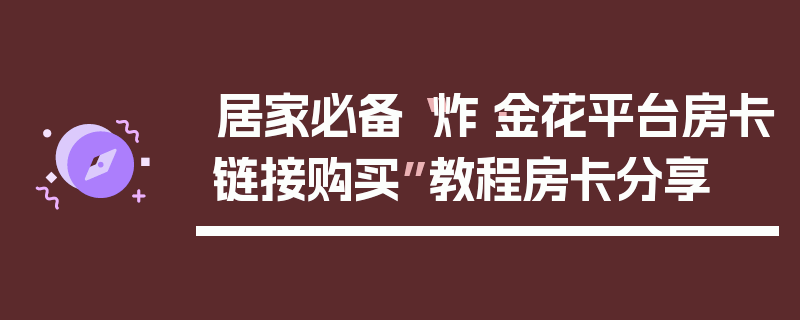 居家必备“炸·金花平台房卡链接购买”教程房卡分享