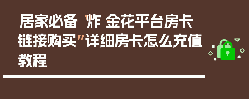 居家必备“炸·金花平台房卡链接购买”详细房卡怎么充值教程