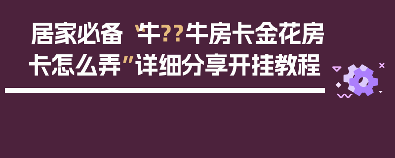 居家必备“牛??牛房卡金花房卡怎么弄”详细分享开挂教程