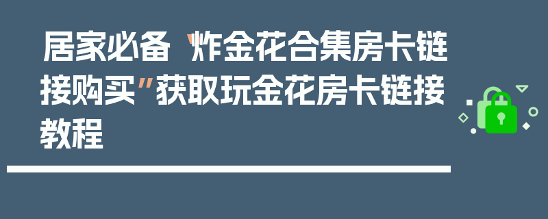 居家必备“炸金花合集房卡链接购买”获取玩金花房卡链接教程