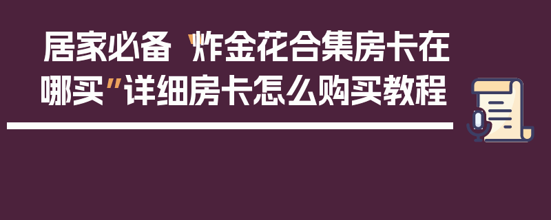 居家必备“炸金花合集房卡在哪买”详细房卡怎么购买教程