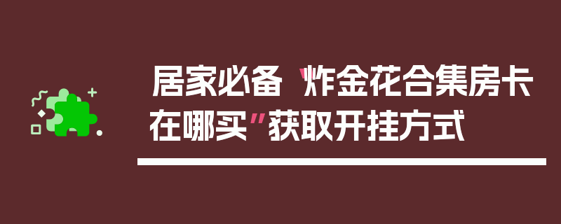 居家必备“炸金花合集房卡在哪买”获取开挂方式