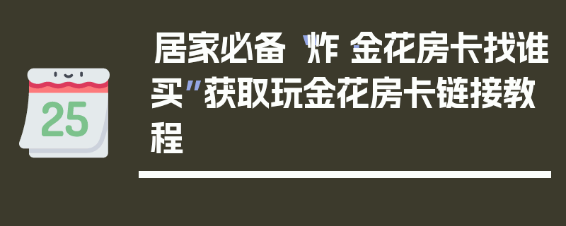 居家必备“炸·金花房卡找谁买”获取玩金花房卡链接教程