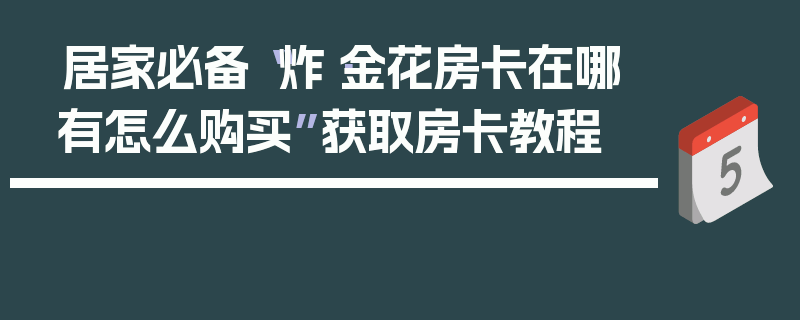 居家必备“炸·金花房卡在哪有怎么购买”获取房卡教程