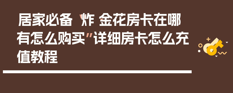 居家必备“炸·金花房卡在哪有怎么购买”详细房卡怎么充值教程