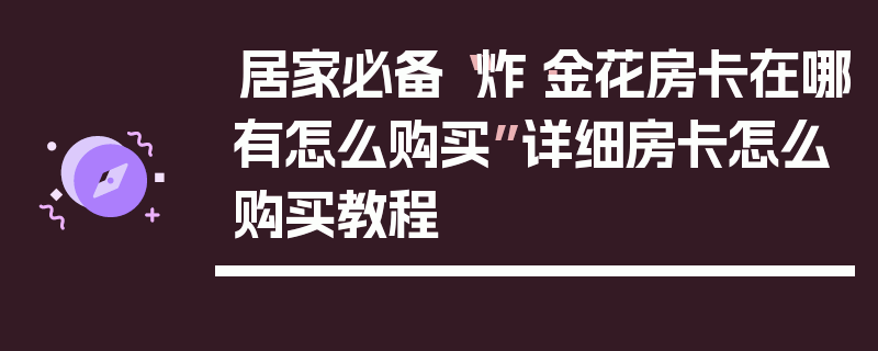 居家必备“炸·金花房卡在哪有怎么购买”详细房卡怎么购买教程