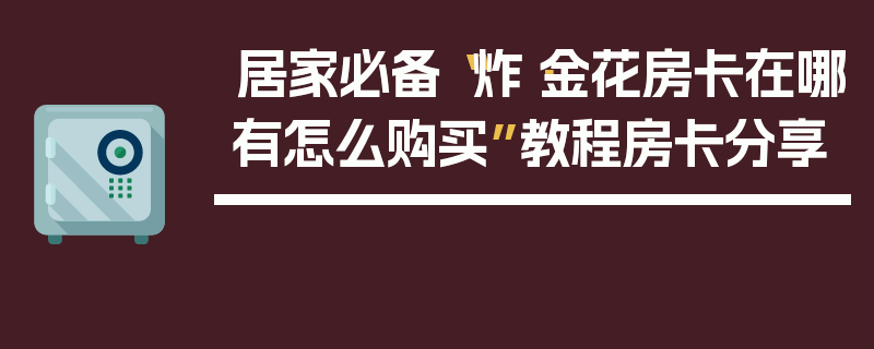 居家必备“炸·金花房卡在哪有怎么购买”教程房卡分享