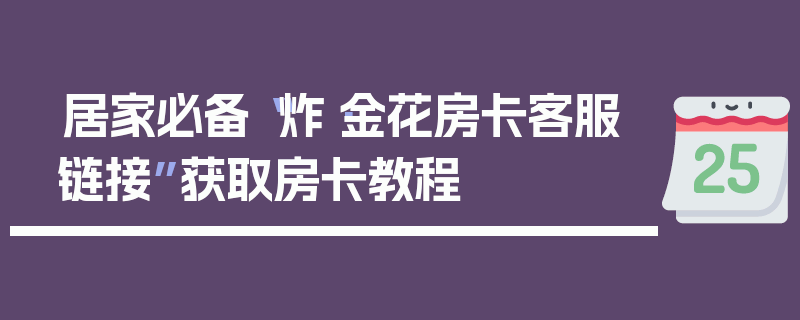 居家必备“炸·金花房卡客服链接”获取房卡教程