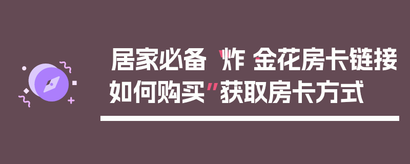 居家必备“炸·金花房卡链接如何购买”获取房卡方式