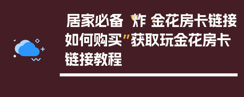 居家必备“炸·金花房卡链接如何购买”获取玩金花房卡链接教程