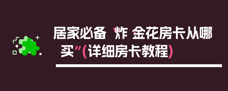居家必备“炸·金花房卡从哪买”(详细房卡教程)