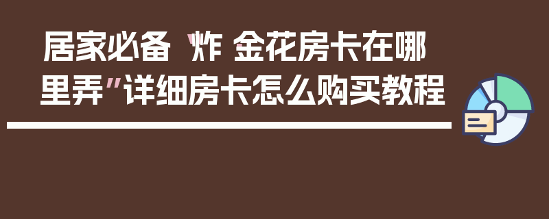 居家必备“炸·金花房卡在哪里弄”详细房卡怎么购买教程