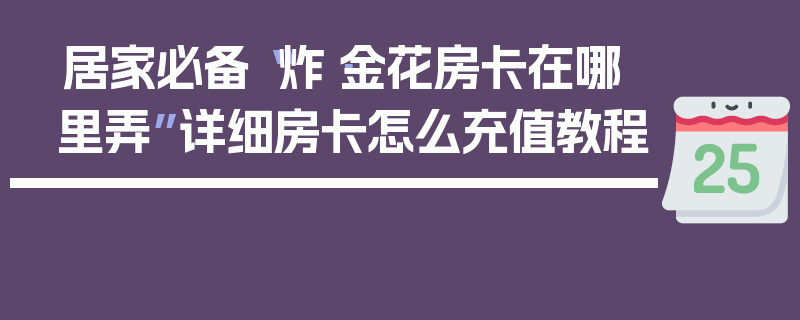 居家必备“炸·金花房卡在哪里弄”详细房卡怎么充值教程